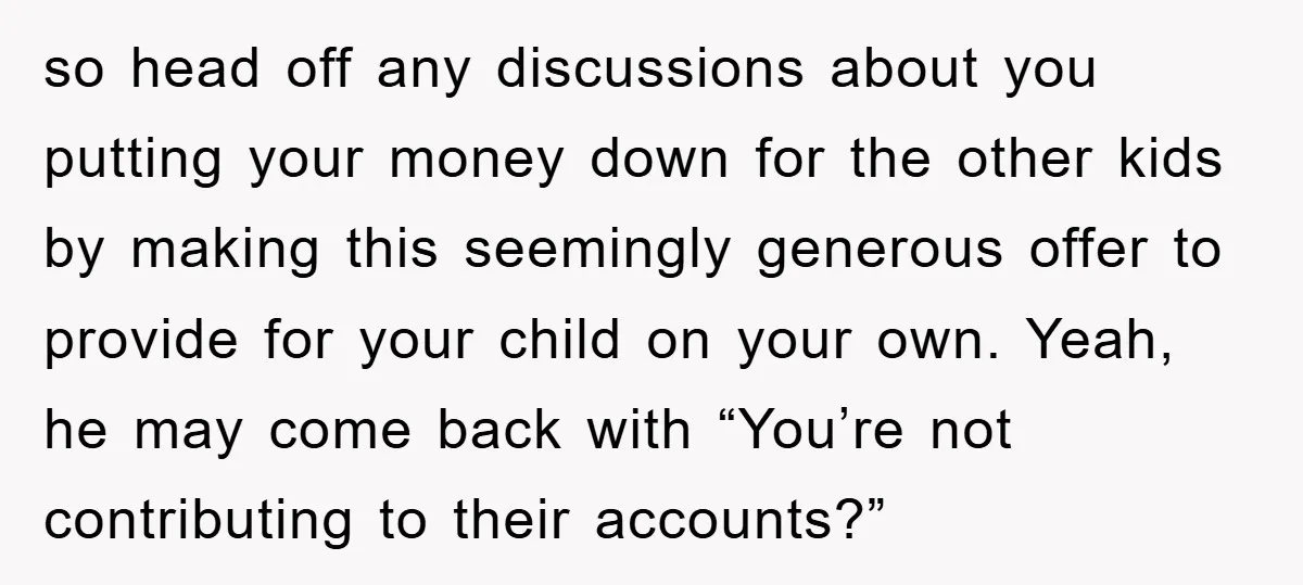 so head off any discussions about you putting your money down for the other kids by making this seemingly generous offer to provide for your child on your own. Yeah,...