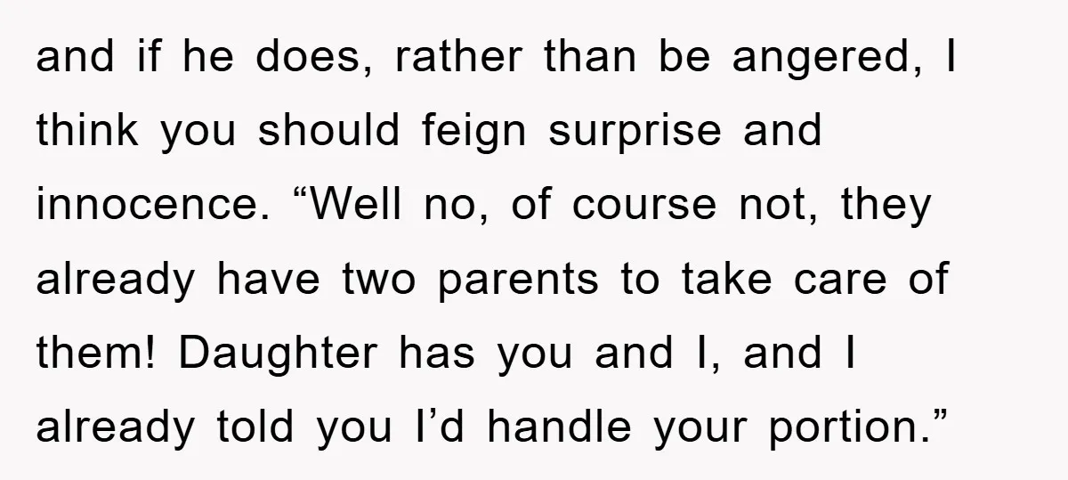 and if he does, rather than be angered, I think you should feign surprise and innocence. “Well no, of course not, they already have two parents to take care of...