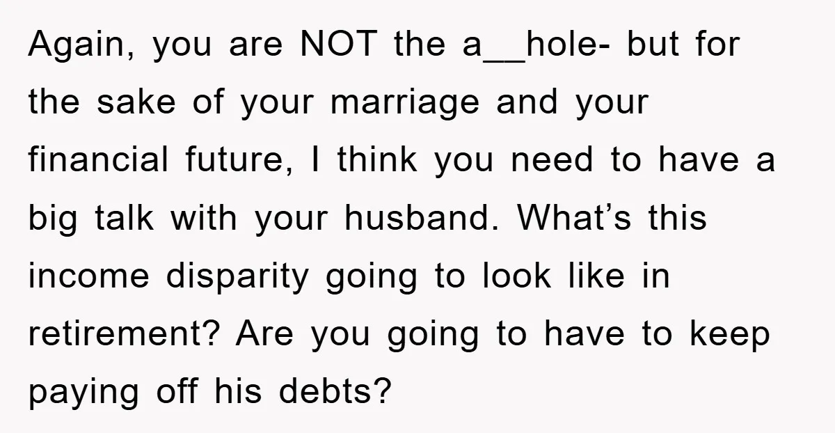 Again, you are NOT the a__hole- but for the sake of your marriage and your financial future, I think you need to have a big talk with your husband. What’s...