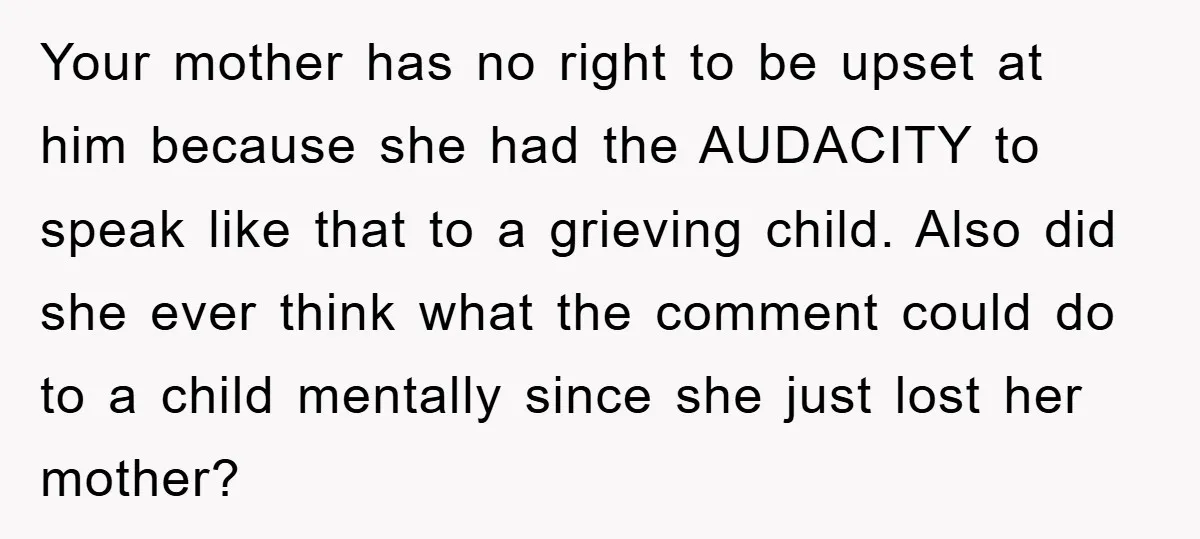 Your mother has no right to be upset at him because she had the AUDACITY to speak like that to a grieving child. Also did she ever think what the...