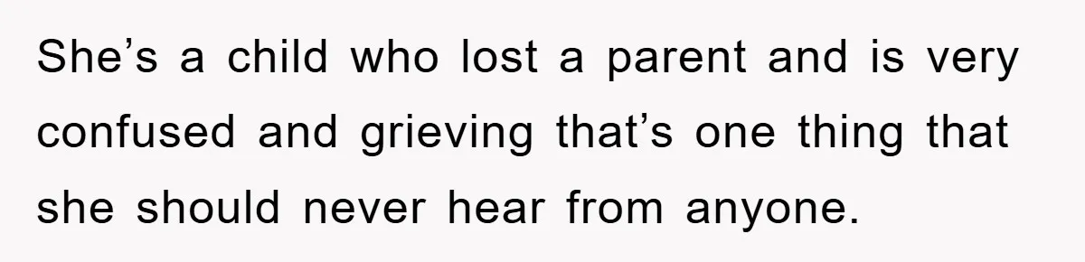 She’s a child who lost a parent and is very confused and grieving that’s one thing that she should never hear from anyone.
