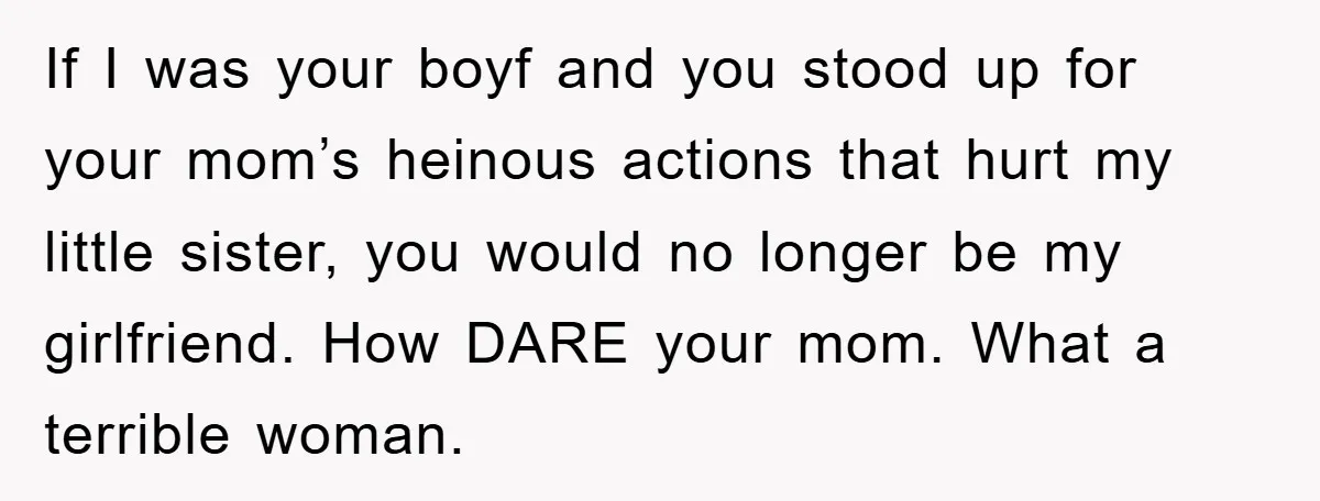 If I was your boyf and you stood up for your mom’s heinous actions that hurt my little sister, you would no longer be my girlfriend. How DARE your mom....