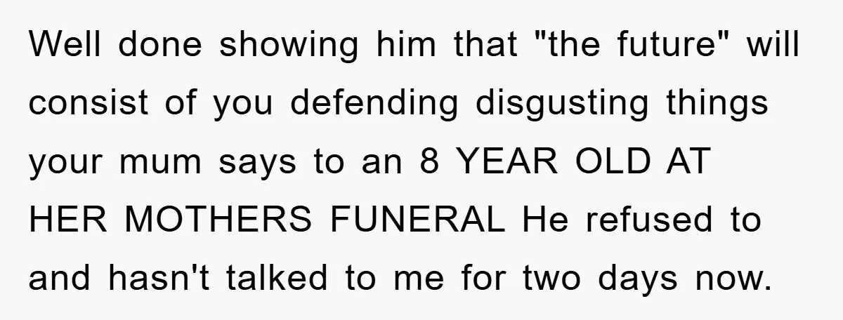 Well done showing him that "the future" will consist of you defending disgusting things your mum says to an 8 YEAR OLD AT HER MOTHERS FUNERAL He refused to and...