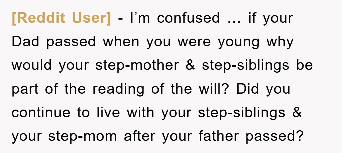[Reddit User] - I’m confused … if your Dad passed when you were young why would your step-mother & step-siblings be part of the reading of the will? Did you...