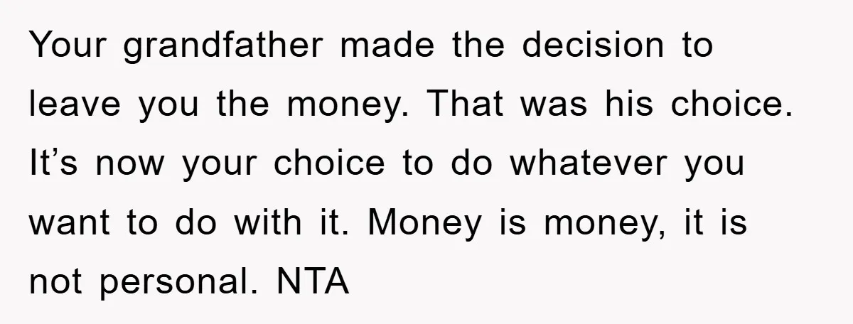 Your grandfather made the decision to leave you the money. That was his choice. It’s now your choice to do whatever you want to do with it. Money is money,...