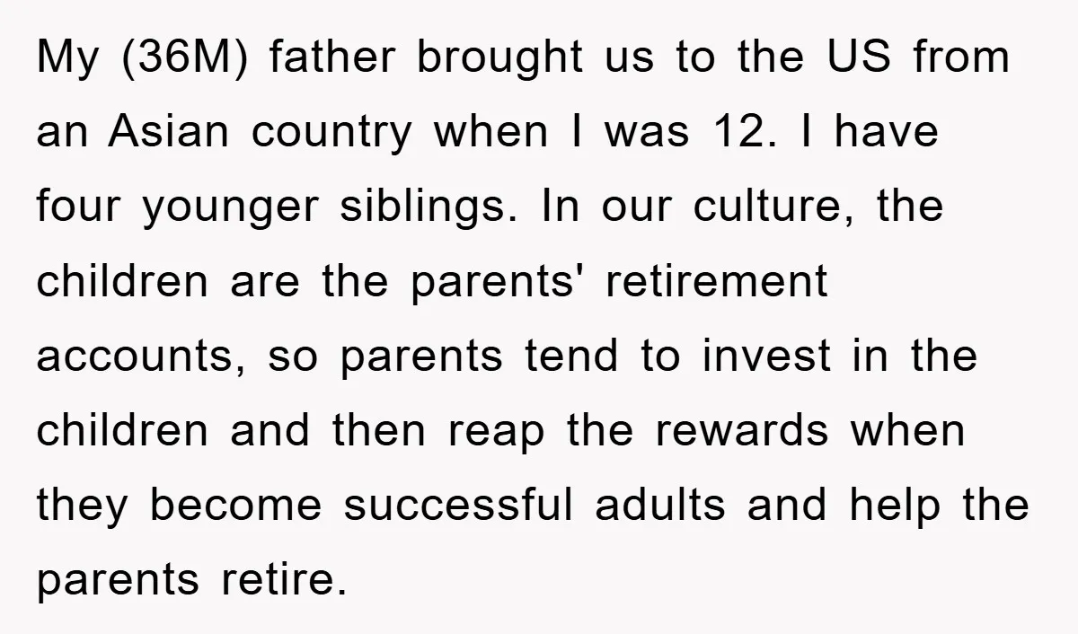 My (36M) father brought us to the US from an Asian country when I was 12. I have four younger siblings. In our culture, the children are the parents' retirement...