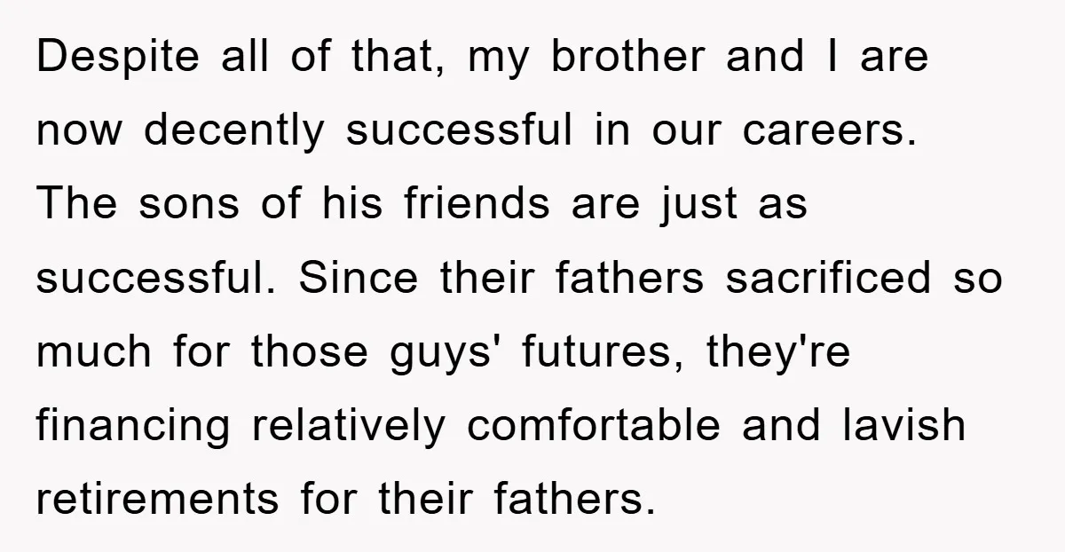 Despite all of that, my brother and I are now decently successful in our careers. The sons of his friends are just as successful. Since their fathers sacrificed so much...