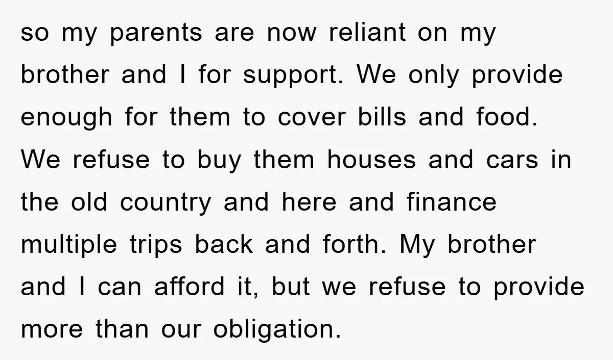 so my parents are now reliant on my brother and I for support. We only provide enough for them to cover bills and food. We refuse to buy them houses...