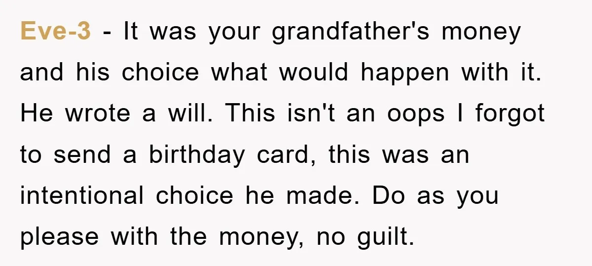 Eve-3 - It was your grandfather's money and his choice what would happen with it. He wrote a will. This isn't an oops I forgot to send a birthday card,...
