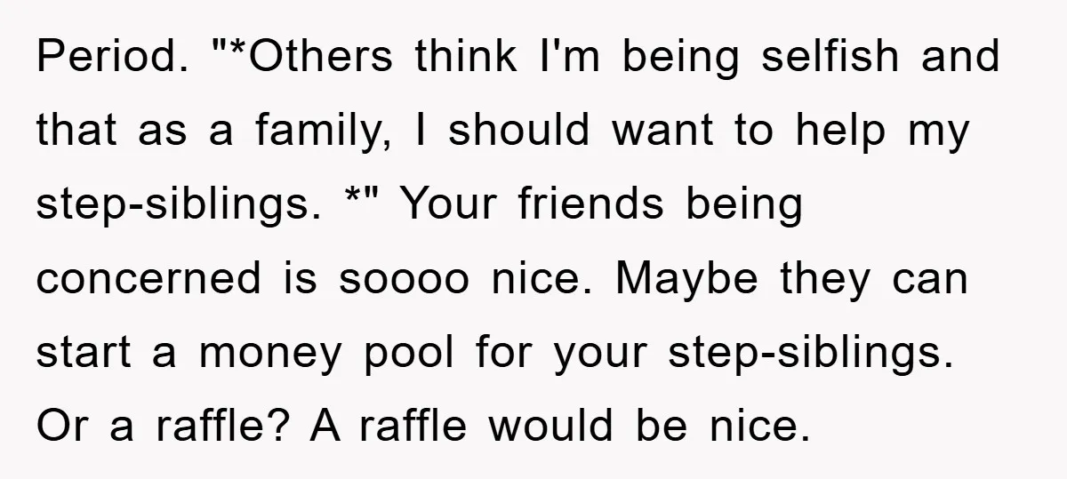 Period. "*Others think I'm being selfish and that as a family, I should want to help my step-siblings. *" Your friends being concerned is soooo nice. Maybe they can start...