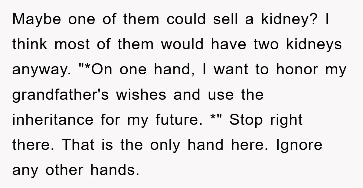 Maybe one of them could sell a kidney? I think most of them would have two kidneys anyway. "*On one hand, I want to honor my grandfather's wishes and use...