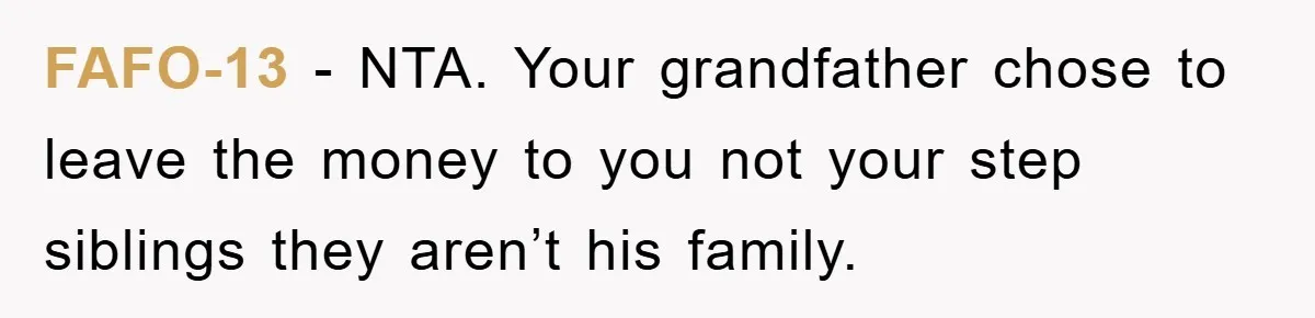 FAFO-13 - NTA. Your grandfather chose to leave the money to you not your step siblings they aren’t his family.