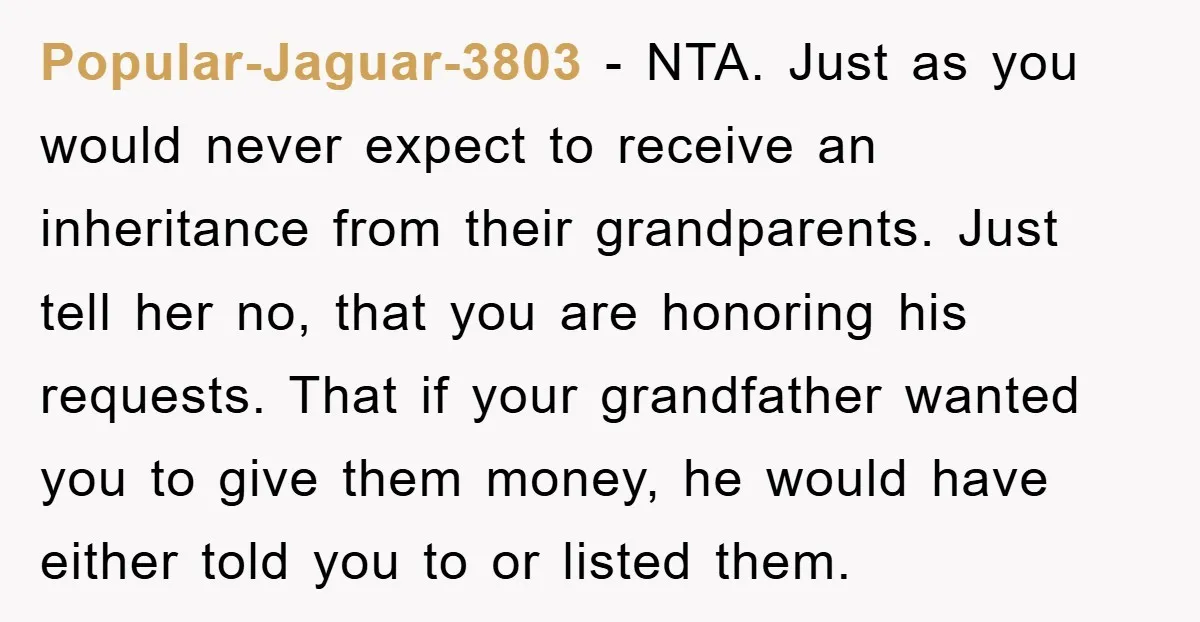 Popular-Jaguar-3803 - NTA. Just as you would never expect to receive an inheritance from their grandparents. Just tell her no, that you are honoring his requests. That if your grandfather...