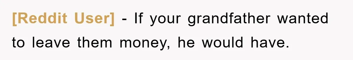 [Reddit User] - If your grandfather wanted to leave them money, he would have.