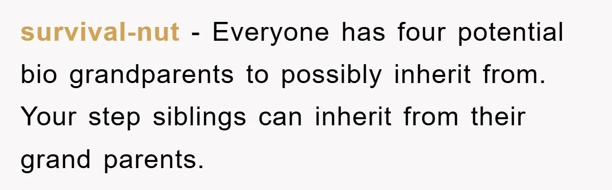 survival-nut - Everyone has four potential bio grandparents to possibly inherit from. Your step siblings can inherit from their grand parents.