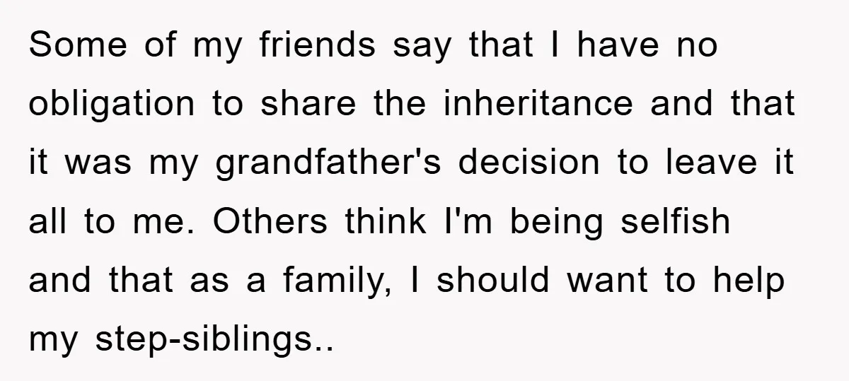 Some of my friends say that I have no obligation to share the inheritance and that it was my grandfather's decision to leave it all to me. Others think I'm...