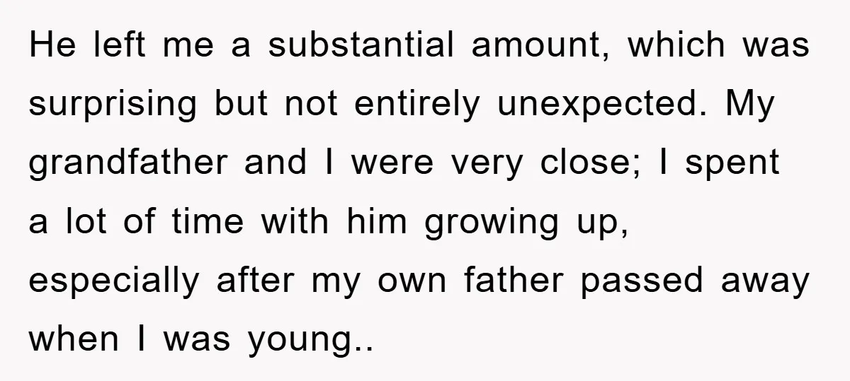 He left me a substantial amount, which was surprising but not entirely unexpected. My grandfather and I were very close; I spent a lot of time with him growing up,...