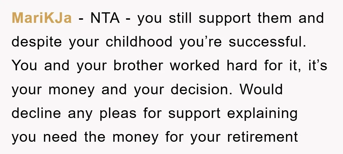 MariKJa − NTA - you still support them and despite your childhood you’re successful. You and your brother worked hard for it, it’s your money and your decision. Would decline...