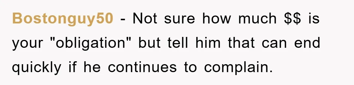 Bostonguy50 − Not sure how much $$ is your "obligation" but tell him that can end quickly if he continues to complain.