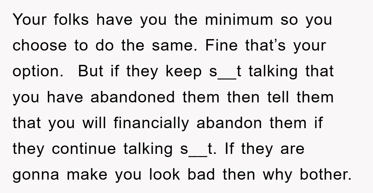Your folks have you the minimum so you choose to do the same. Fine that’s your option. But if they keep s__t talking that you have abandoned them then tell...