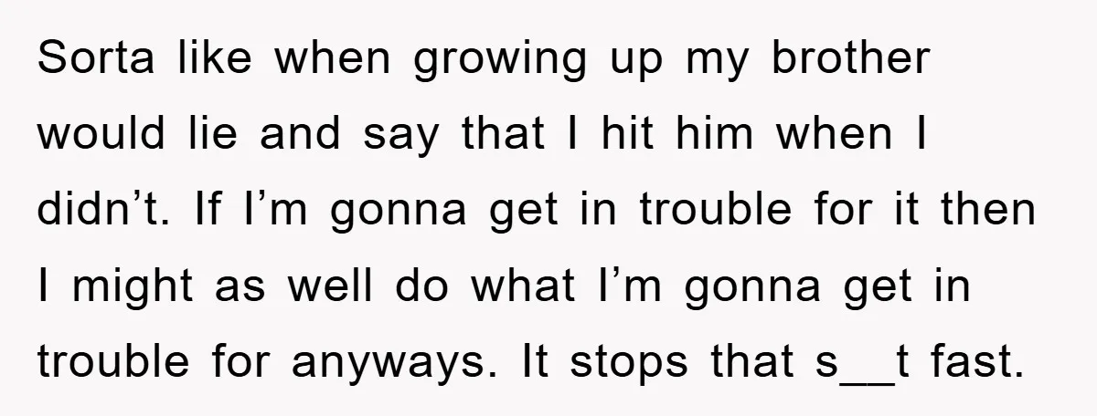 Sorta like when growing up my brother would lie and say that I hit him when I didn’t. If I’m gonna get in trouble for it then I might as...