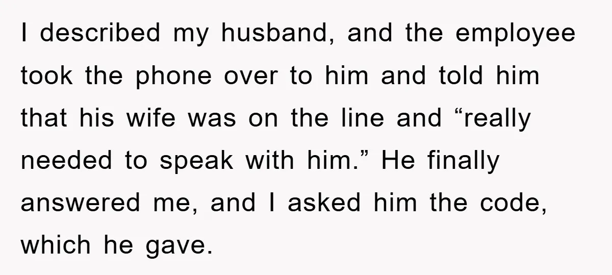 I described my husband, and the employee took the phone over to him and told him that his wife was on the line and “really needed to speak with him.”...