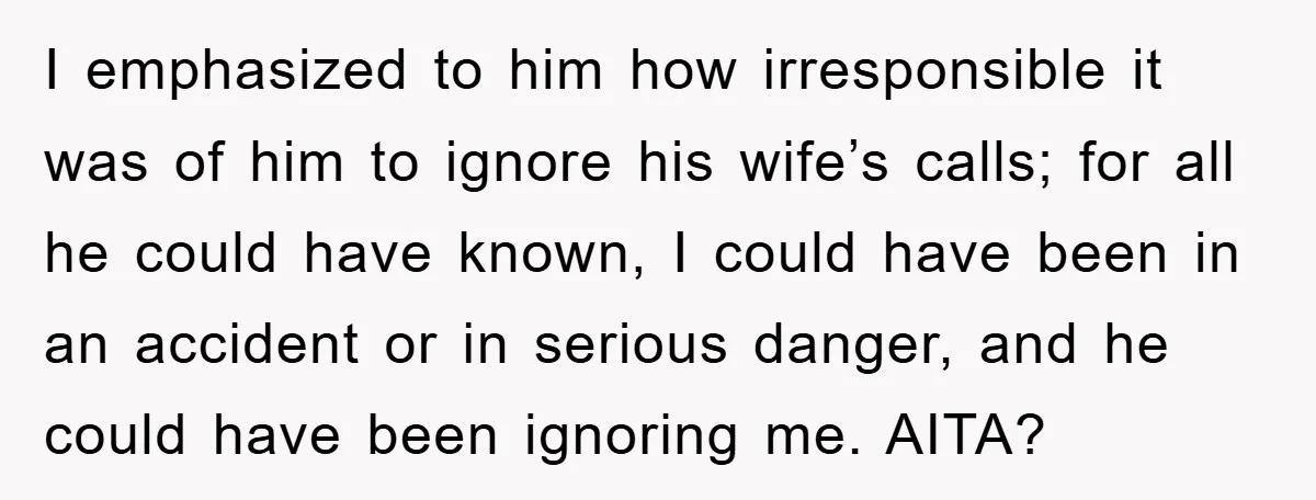 I emphasized to him how irresponsible it was of him to ignore his wife’s calls; for all he could have known, I could have been in an accident or in...