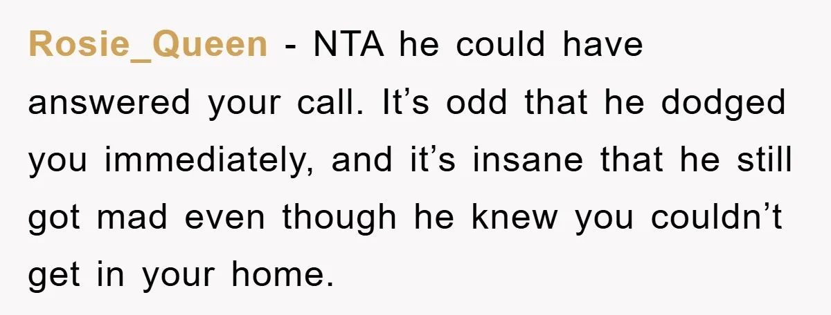 Rosie_Queen − NTA he could have answered your call. It’s odd that he dodged you immediately, and it’s insane that he still got mad even though he knew you couldn’t...