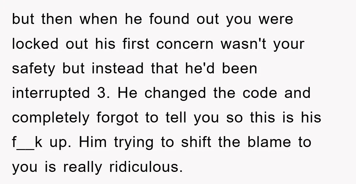 but then when he found out you were locked out his first concern wasn't your safety but instead that he'd been interrupted 3. He changed the code and completely forgot...
