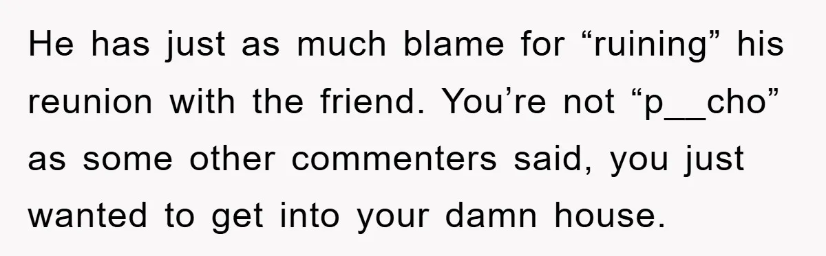 He has just as much blame for “ruining” his reunion with the friend. You’re not “p__cho” as some other commenters said, you just wanted to get into your damn house.