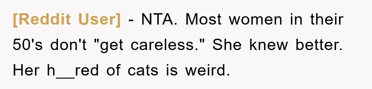 [Reddit User] - NTA. Most women in their 50's don't "get careless." She knew better. Her h__red of cats is weird.