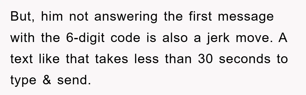 But, him not answering the first message with the 6-digit code is also a jerk move. A text like that takes less than 30 seconds to type & send.