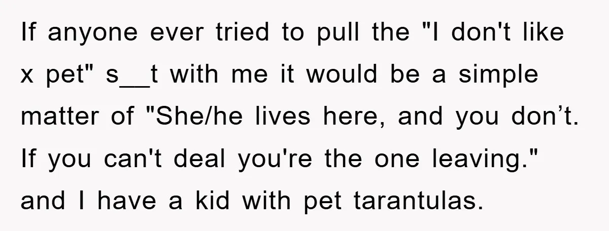 If anyone ever tried to pull the "I don't like x pet" s__t with me it would be a simple matter of "She/he lives here, and you don’t. If you...