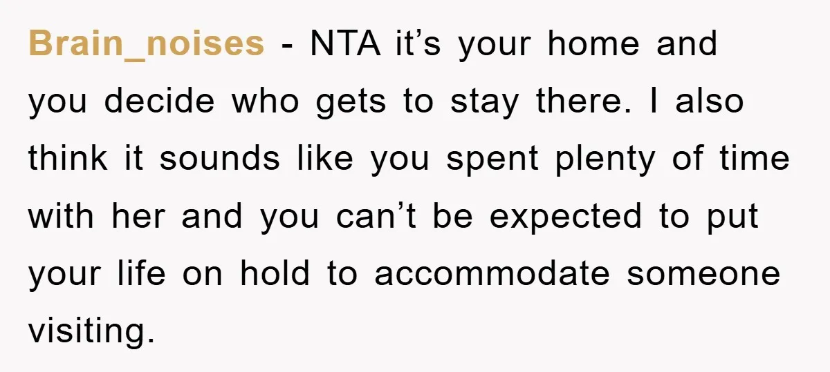 Brain_noises - NTA it’s your home and you decide who gets to stay there. I also think it sounds like you spent plenty of time with her and you can’t...
