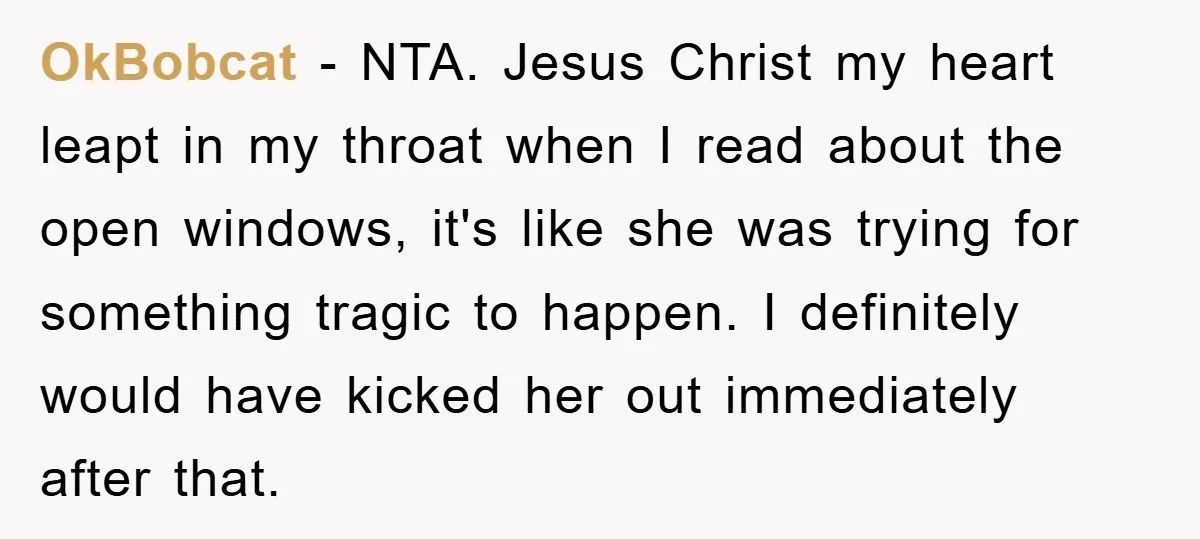 OkBobcat - NTA. Jesus Christ my heart leapt in my throat when I read about the open windows, it's like she was trying for something tragic to happen. I definitely...