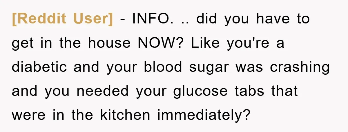 [Reddit User] − INFO. .. did you have to get in the house NOW? Like you're a diabetic and your blood sugar was crashing and you needed your glucose tabs...
