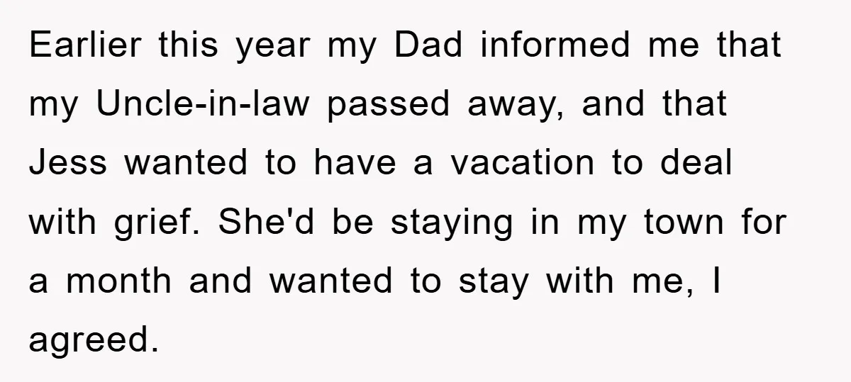 Earlier this year my Dad informed me that my Uncle-in-law passed away, and that Jess wanted to have a vacation to deal with grief. She'd be staying in my town...