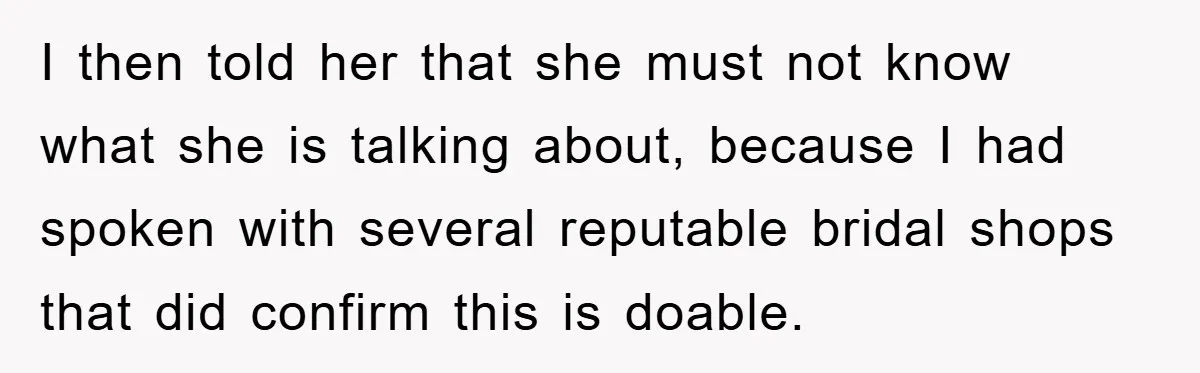 I then told her that she must not know what she is talking about, because I had spoken with several reputable bridal shops that did confirm this is doable.