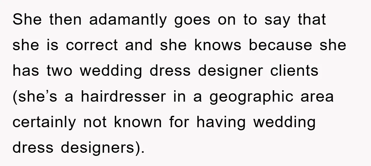 She then adamantly goes on to say that she is correct and she knows because she has two wedding dress designer clients (she’s a hairdresser in a geographic area certainly...