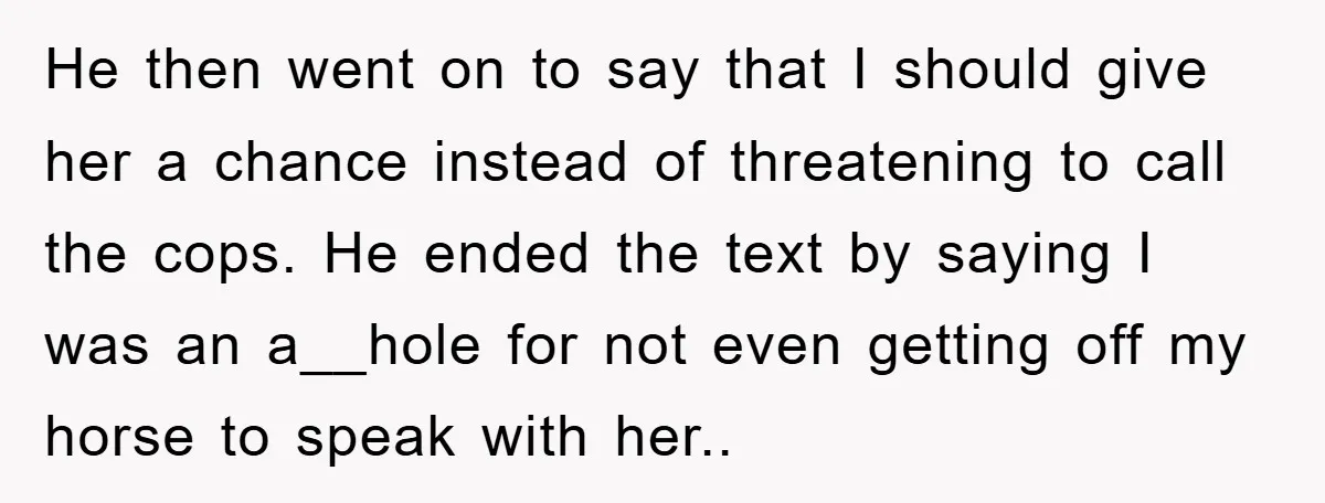 He then went on to say that I should give her a chance instead of threatening to call the cops. He ended the text by saying I was an a__hole...