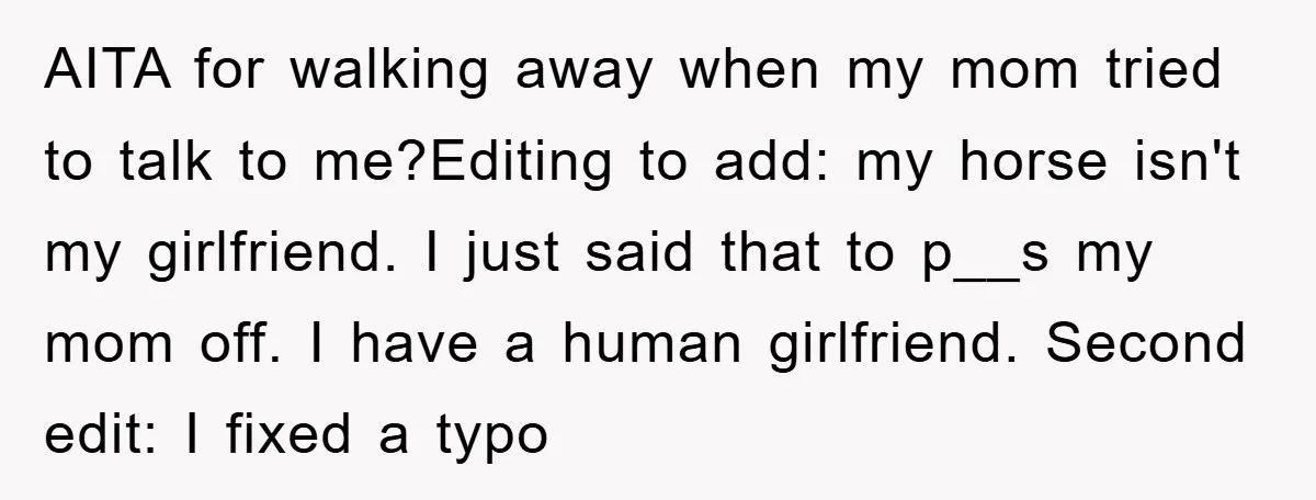AITA for walking away when my mom tried to talk to me?Editing to add: my horse isn't my girlfriend. I just said that to p__s my mom off. I have...