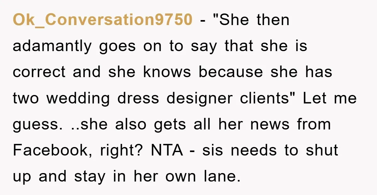 Ok_Conversation9750 − "She then adamantly goes on to say that she is correct and she knows because she has two wedding dress designer clients" Let me guess. ..she also gets...