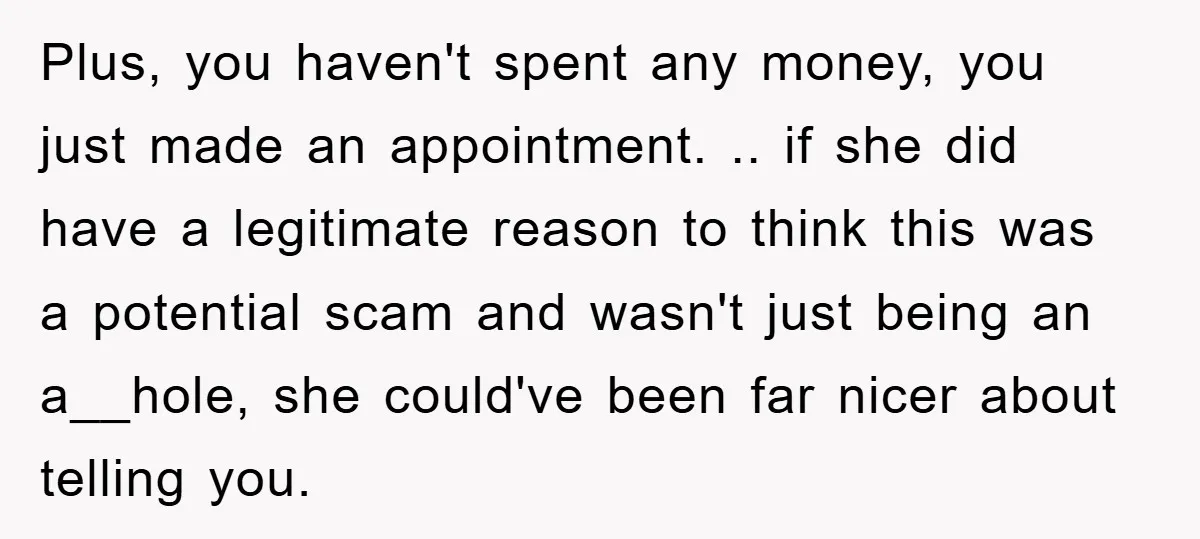 Plus, you haven't spent any money, you just made an appointment. .. if she did have a legitimate reason to think this was a potential scam and wasn't just being...