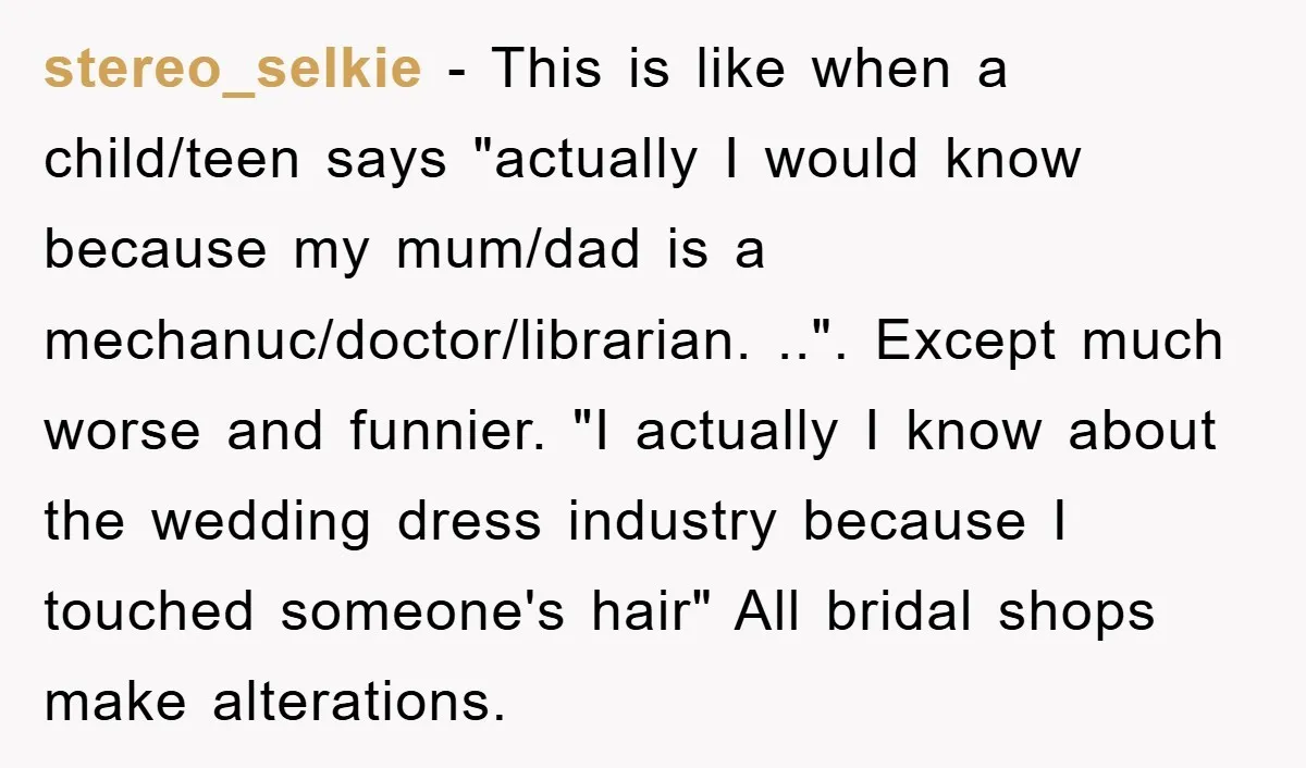stereo_selkie − This is like when a child/teen says "actually I would know because my mum/dad is a mechanuc/doctor/librarian. ..". Except much worse and funnier. "I actually I know about...