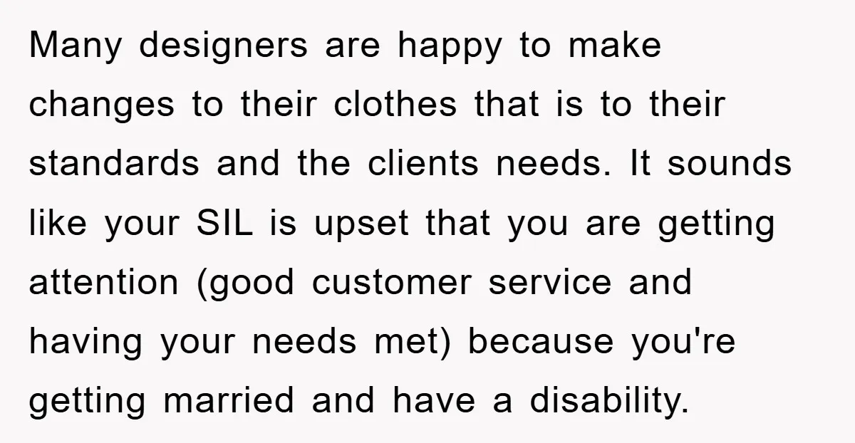 Many designers are happy to make changes to their clothes that is to their standards and the clients needs. It sounds like your SIL is upset that you are getting...