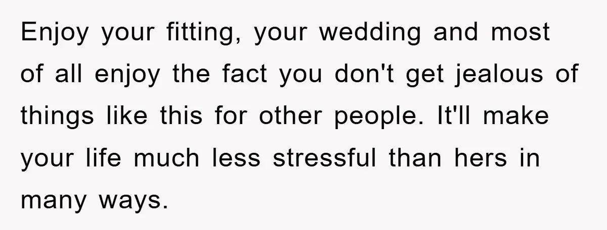 Enjoy your fitting, your wedding and most of all enjoy the fact you don't get jealous of things like this for other people. It'll make your life much less stressful...