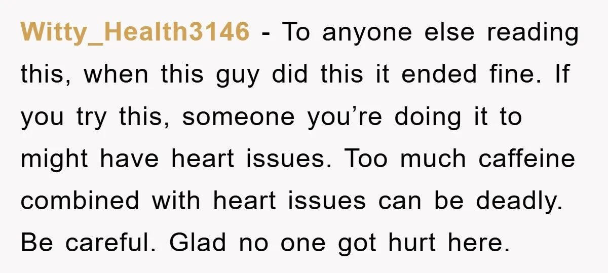 Witty_Health3146 − To anyone else reading this, when this guy did this it ended fine. If you try this, someone you’re doing it to might have heart issues. Too much...