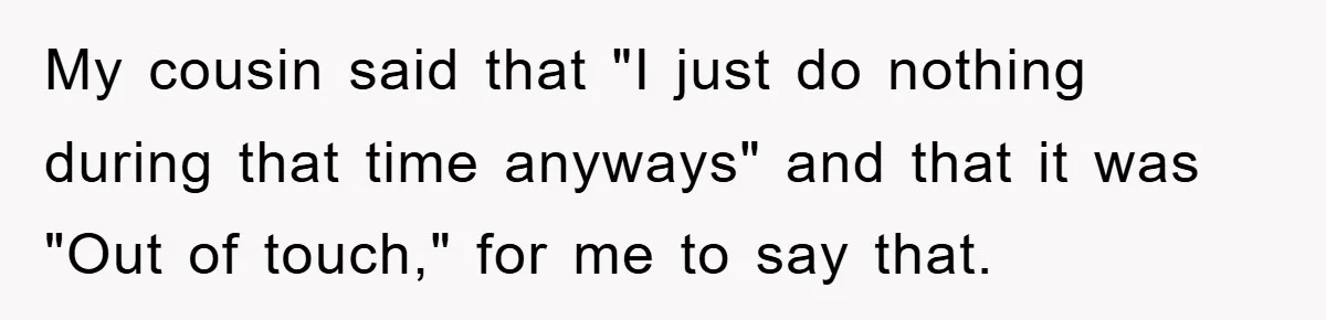 My cousin said that "I just do nothing during that time anyways" and that it was "Out of touch," for me to say that.