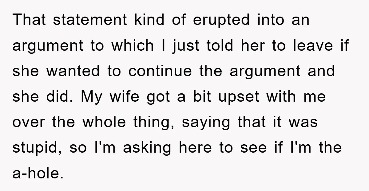That statement kind of erupted into an argument to which I just told her to leave if she wanted to continue the argument and she did. My wife got a...