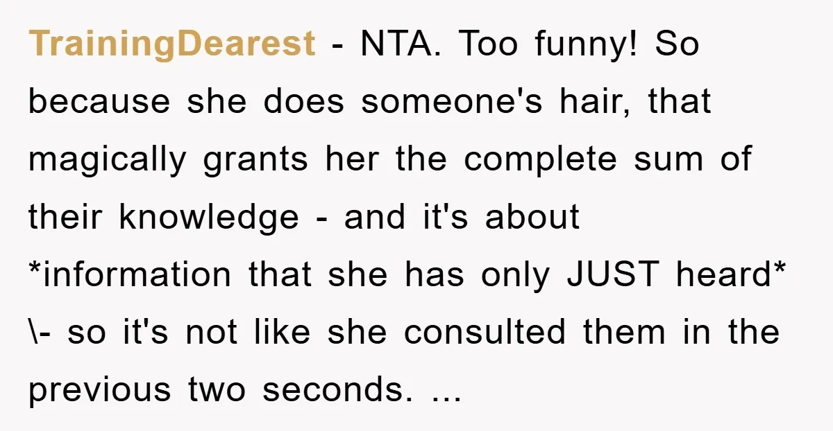 TrainingDearest − NTA. Too funny! So because she does someone's hair, that magically grants her the complete sum of their knowledge - and it's about *information that she has only...